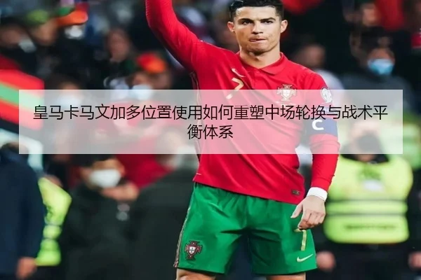 皇马卡马文加多位置使用如何重塑中场轮换与战术平衡体系