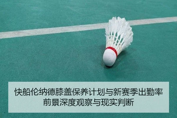 快船伦纳德膝盖保养计划与新赛季出勤率前景深度观察与现实判断