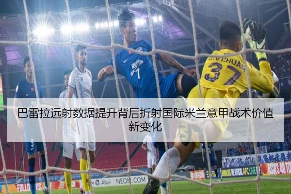 巴雷拉远射数据提升背后折射国际米兰意甲战术价值新变化