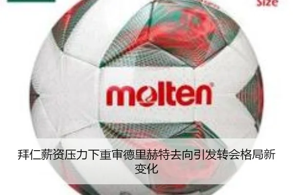 拜仁薪资压力下重审德里赫特去向引发转会格局新变化